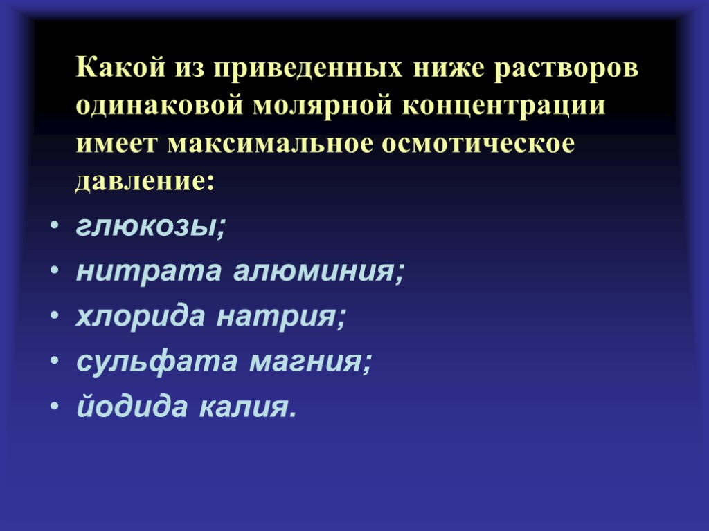 Какой из приведенных ниже растворов одинаковой молярной концентрации имеет максимальное осмотическое давление: глюкозы; нитрата